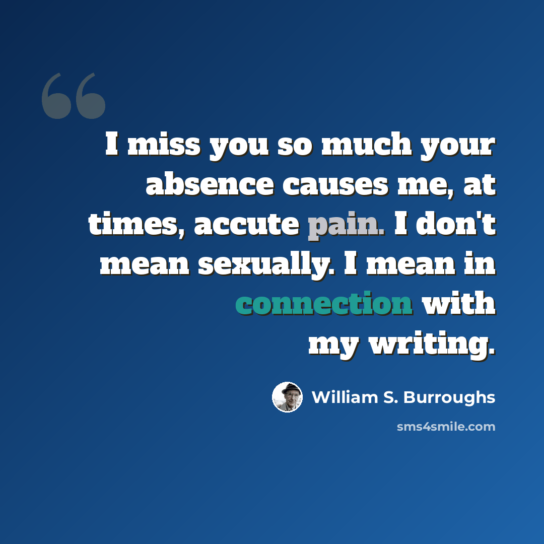 “I miss you so much your absence causes me, at times, accute pain. I don't mean sexually. I mean in connection with my writing.” quote by William S. Burroughs