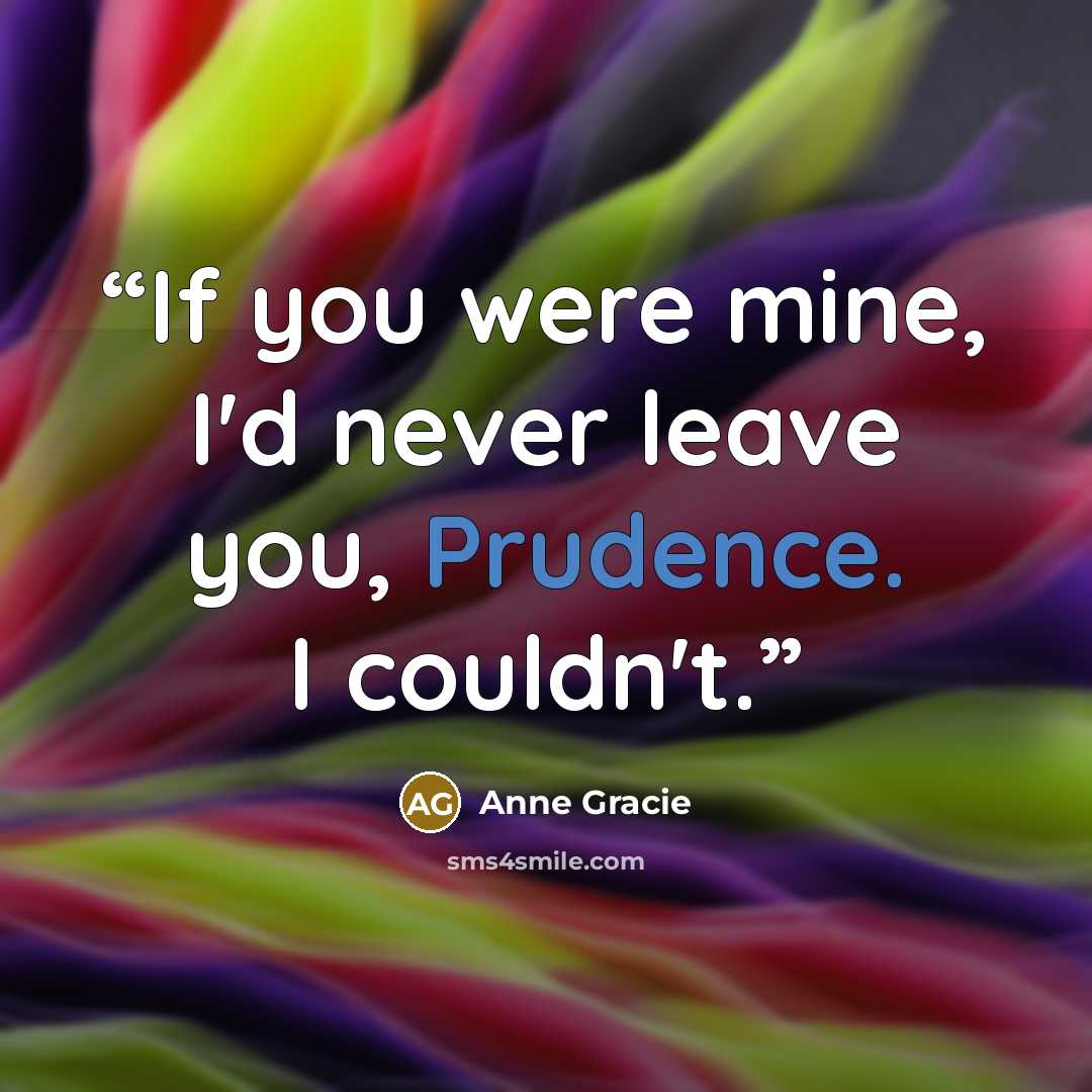“If you were mine, I'd never leave you, Prudence. I couldn't.” quote by Anne Gracie