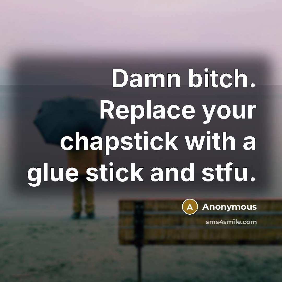 “Damn bitch. Replace your chapstick with a glue stick and stfu.” quote by Anonymous