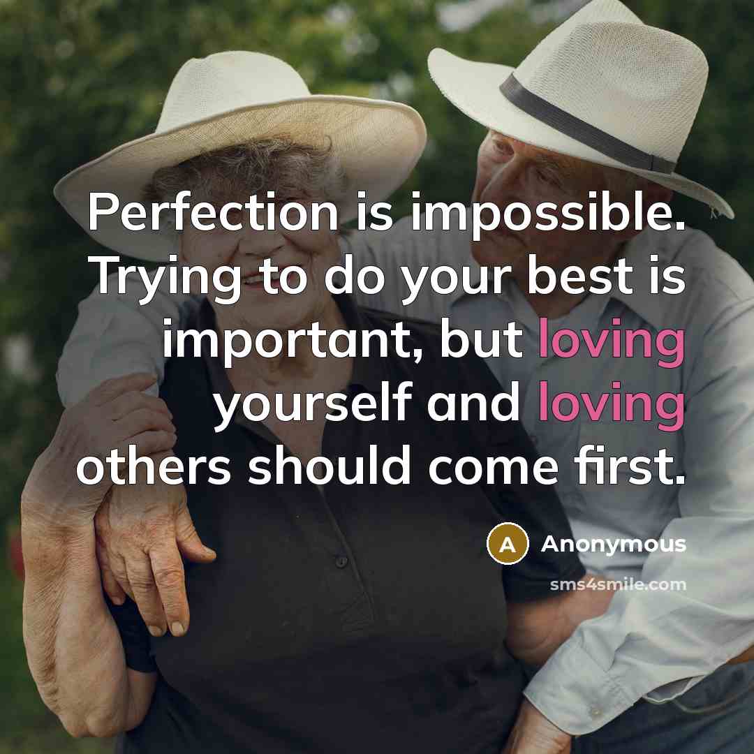 “Perfection is impossible. Trying to do your best is important, but loving yourself and loving others should come first.” quote by Anonymous