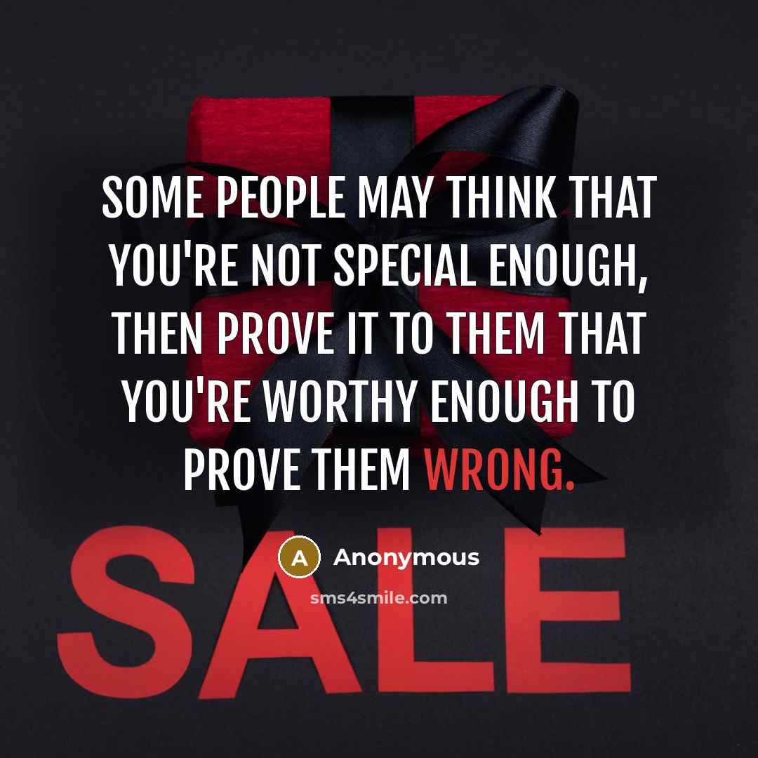 “Some people may think that you're not special enough, then PROVE IT TO THEM that you're worthy enough to PROVE THEM WRONG.” quote by Anonymous