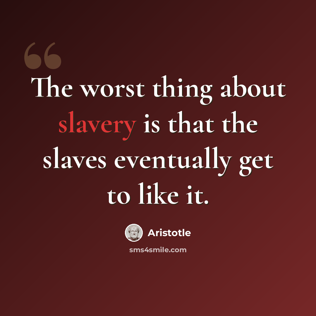 “The worst thing about slavery is that the slaves eventually get to like it.” quote by Aristotle