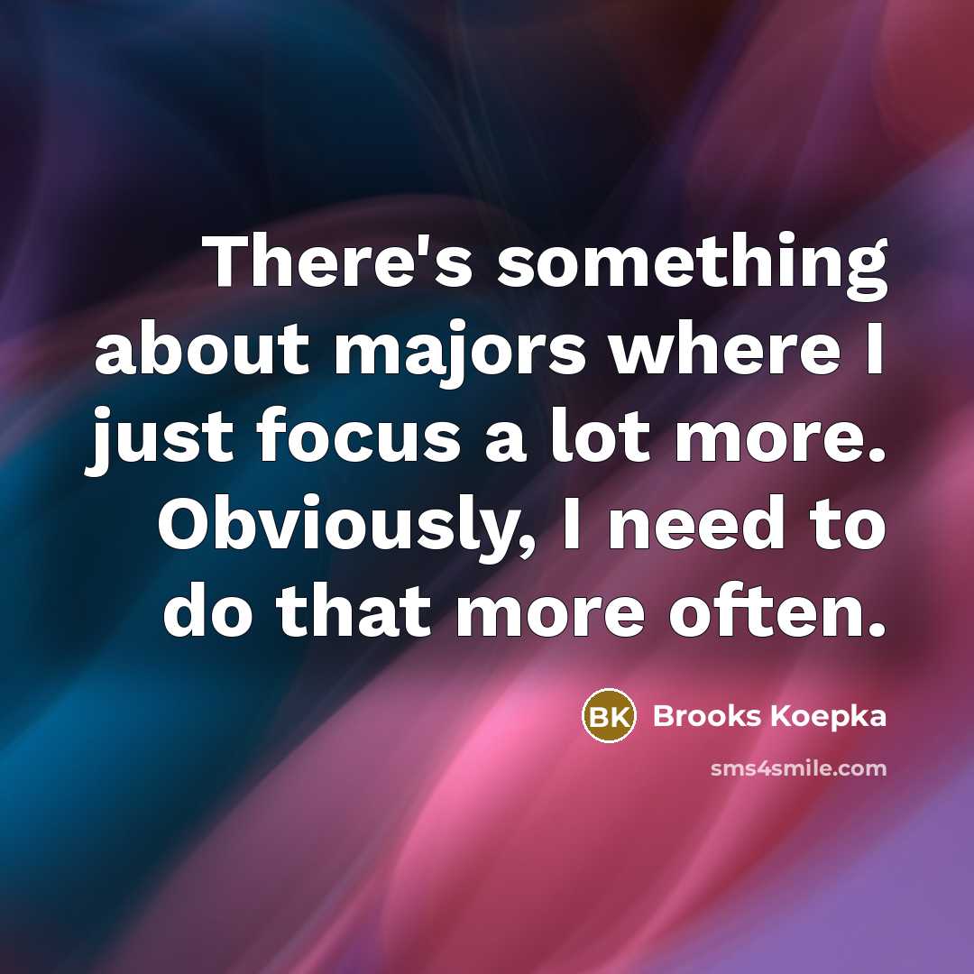 “There's something about majors where I just focus a lot more. Obviously, I need to do that more often.” quote by Brooks Koepka