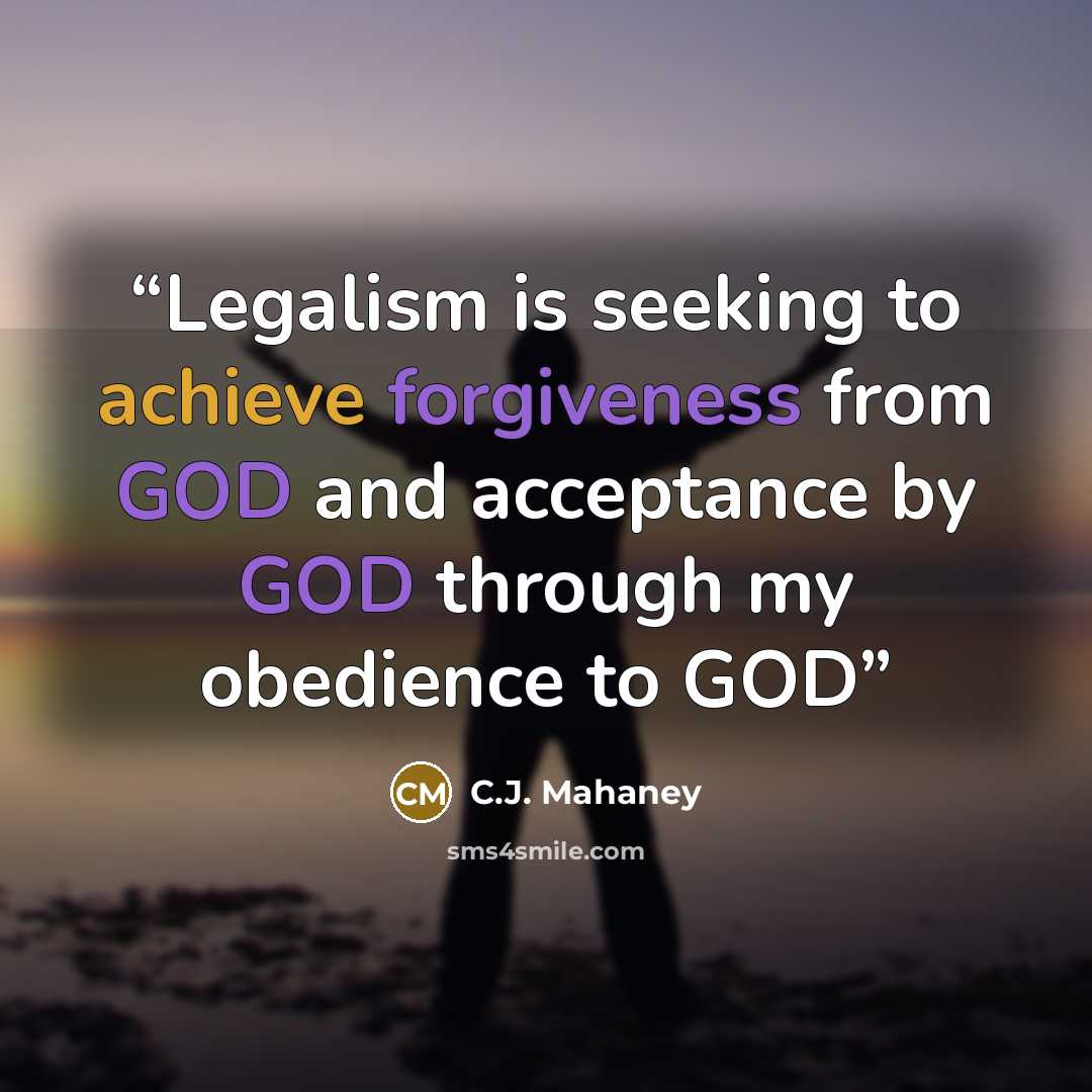 “Legalism is seeking to achieve forgiveness from GOD and acceptance by GOD through my obedience to GOD” quote by C.J. Mahaney