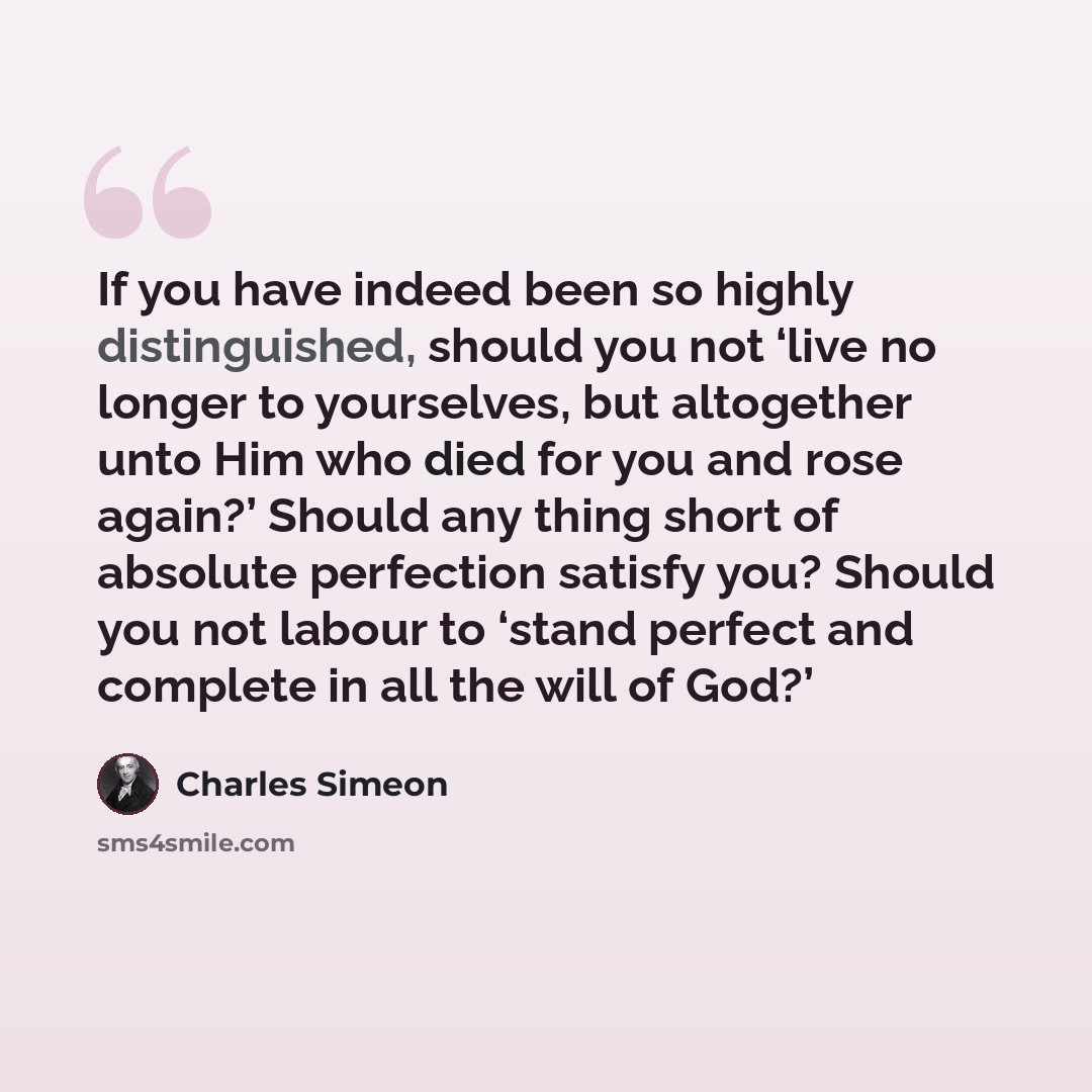 “If you have indeed been so highly distinguished, should you not ‘live no longer to yourselves, but altogether unto Him who died for you and rose again?’ Should any thing short of absolute perfection satisfy you? Should you not labour to ‘stand perfect and complete in all the will of God?’” quote by Charles Simeon