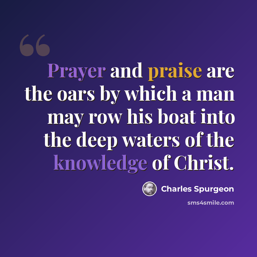 “Prayer and praise are the oars by which a man may row his boat into the deep waters of the knowledge of Christ.” quote by Charles Spurgeon