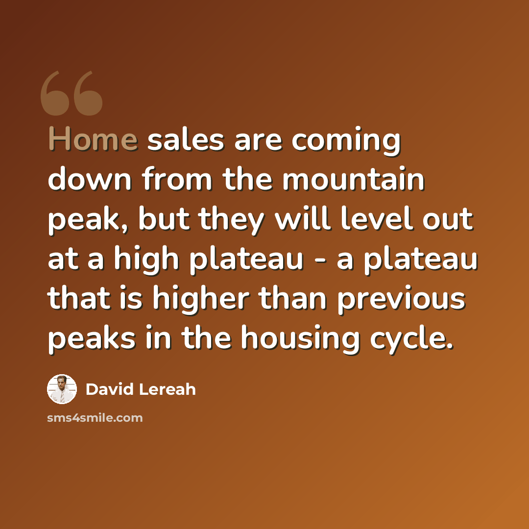 “Home sales are coming down from the mountain peak, but they will level out at a high plateau - a plateau that is higher than previous peaks in the housing cycle.” quote by David Lereah