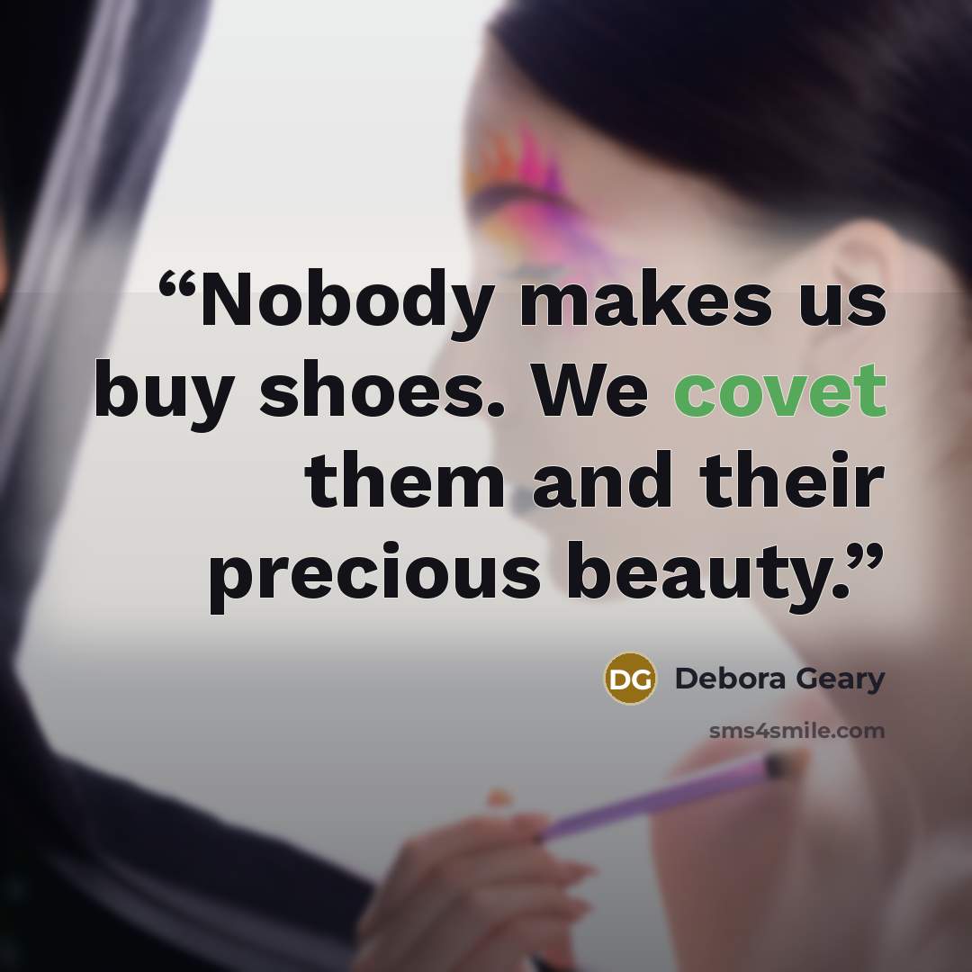 “Nobody makes us buy shoes. We covet them and their precious beauty.” quote by Debora Geary