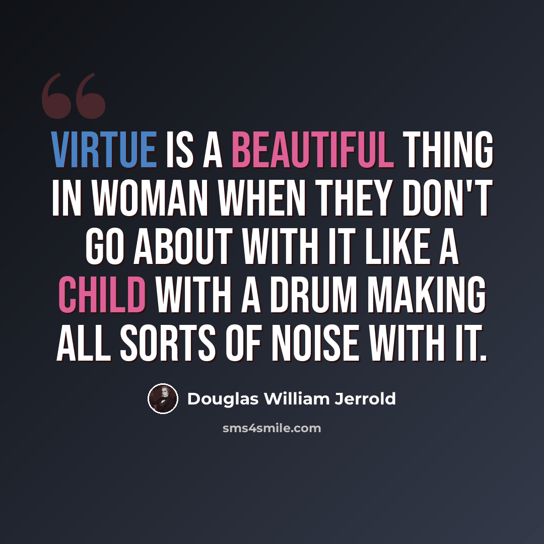 “Virtue is a beautiful thing in woman when they don't go about with it like a child with a drum making all sorts of noise with it.” quote by Douglas William Jerrold