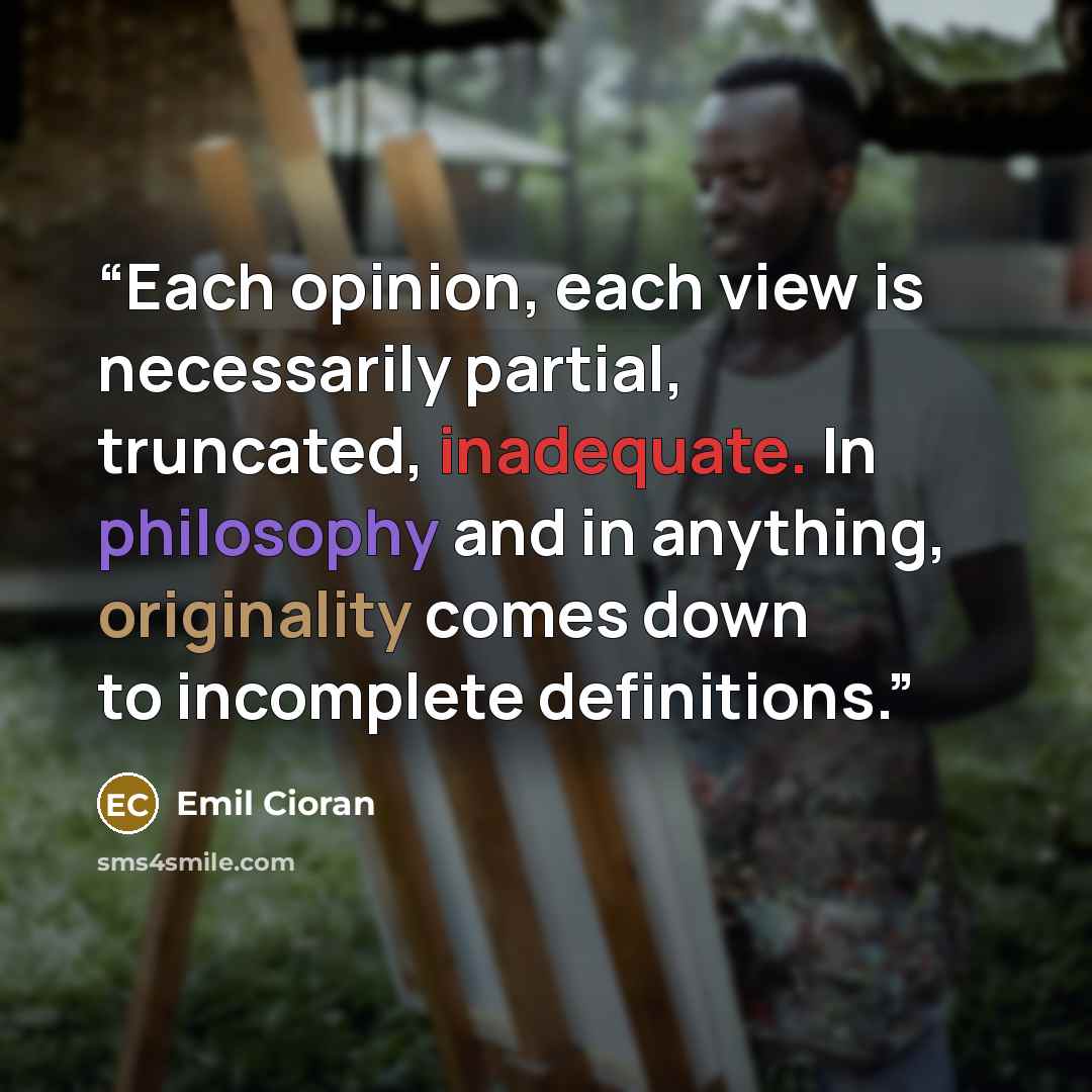 “Each opinion, each view is necessarily partial, truncated, inadequate. In philosophy and in anything, originality comes down to incomplete definitions.” quote by Emil Cioran