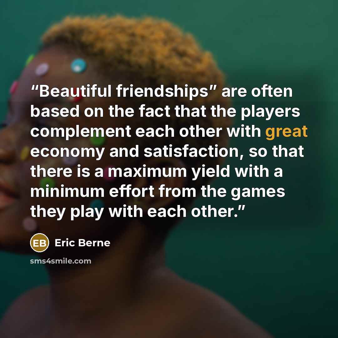 “Beautiful friendships” are often based on the fact that the players complement each other with great economy and satisfaction, so that there is a maximum yield with a minimum effort from the games they play with each other.” quote by Eric Berne