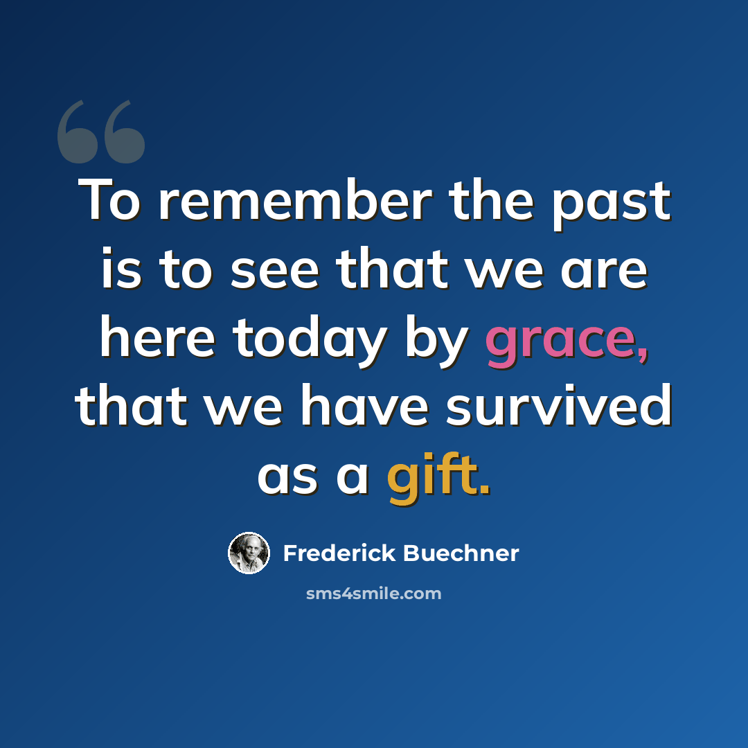 “To remember the past is to see that we are here today by grace, that we have survived as a gift.” quote by Frederick Buechner
