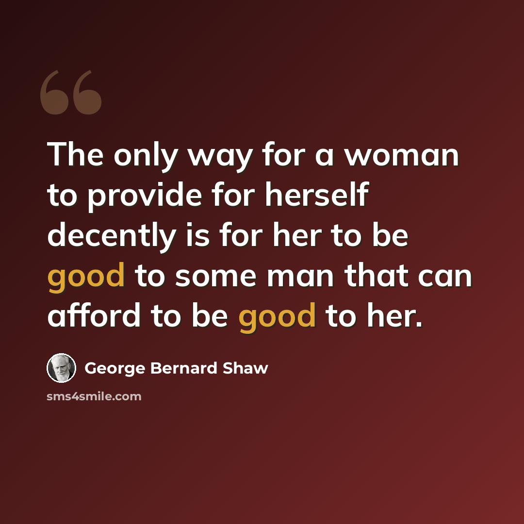 “The only way for a woman to provide for herself decently is for her to be good to some man that can afford to be good to her.” quote by George Bernard Shaw