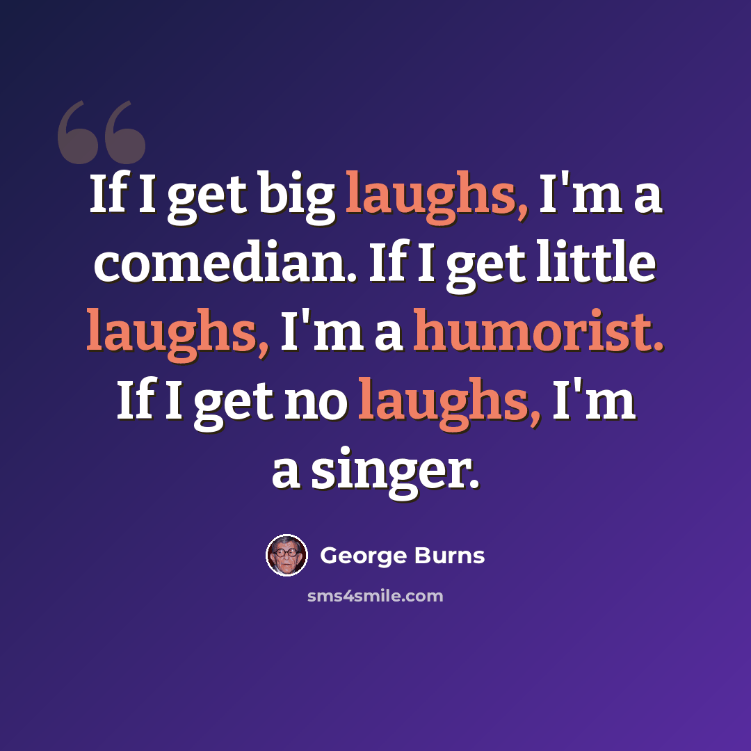 “If I get big laughs, I'm a comedian. If I get little laughs, I'm a humorist. If I get no laughs, I'm a singer.” quote by George Burns