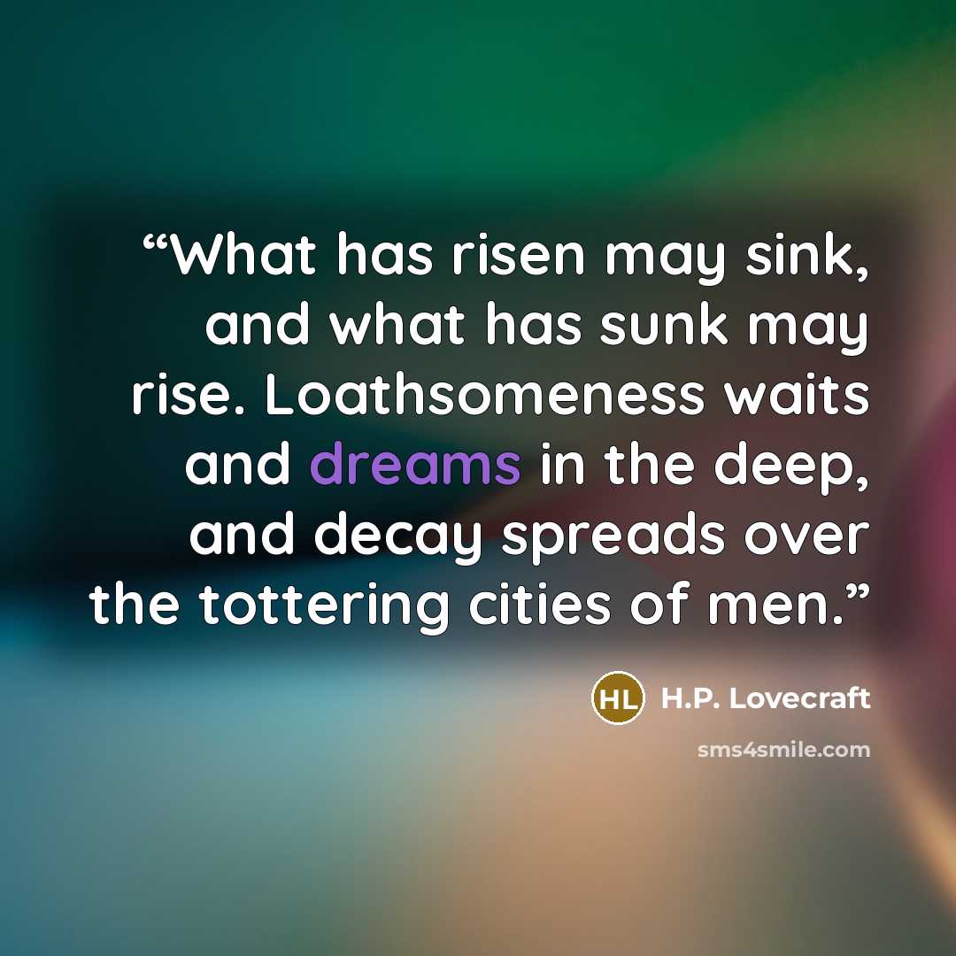 “What has risen may sink, and what has sunk may rise. Loathsomeness waits and dreams in the deep, and decay spreads over the tottering cities of men.” quote by H.P. Lovecraft