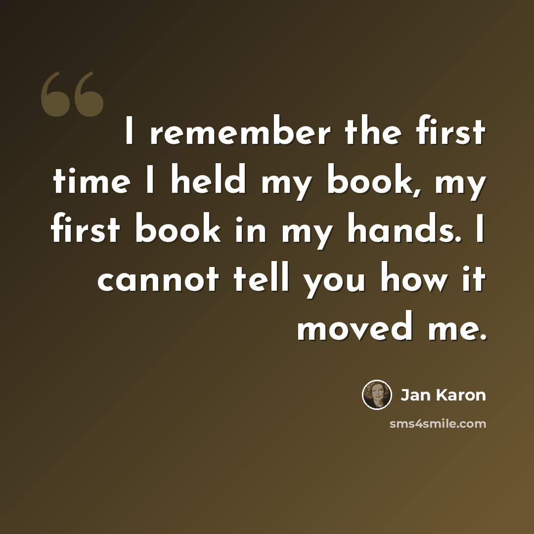 “I remember the first time I held my book, my first book in my hands. I cannot tell you how it moved me.” quote by Jan Karon