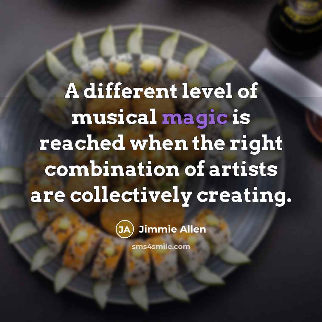 “A different level of musical magic is reached when the right combination of artists are collectively creating.” quote by Jimmie Allen