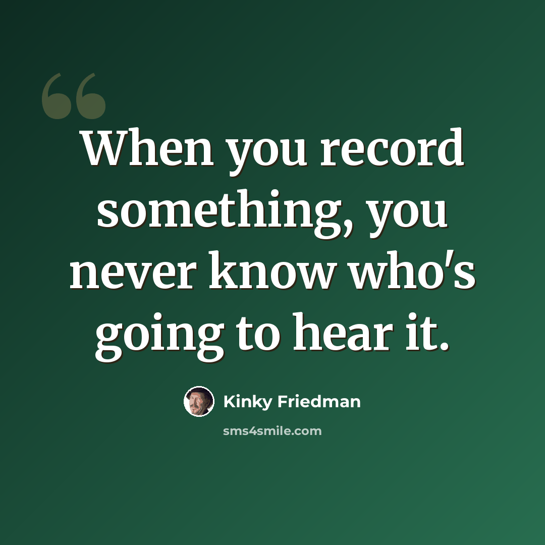 “When you record something, you never know who's going to hear it.” quote by Kinky Friedman