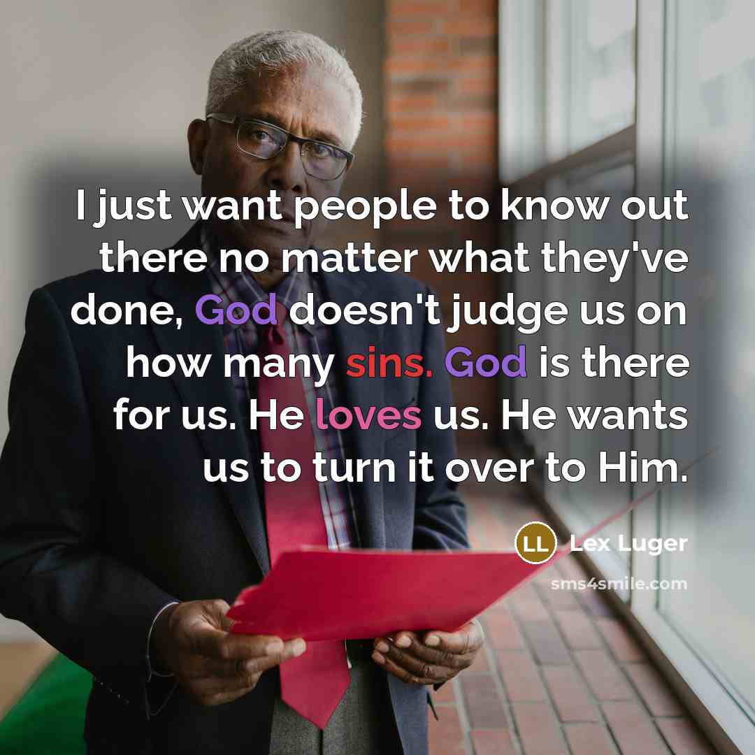 “I just want people to know out there no matter what they've done, God doesn't judge us on how many sins. God is there for us. He loves us. He wants us to turn it over to Him.” quote by Lex Luger