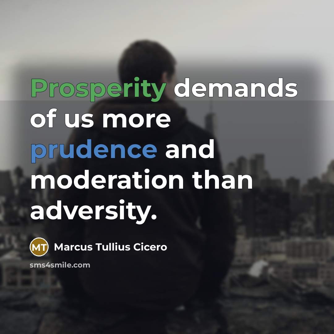“Prosperity demands of us more prudence and moderation than adversity.” quote by Marcus Tullius Cicero