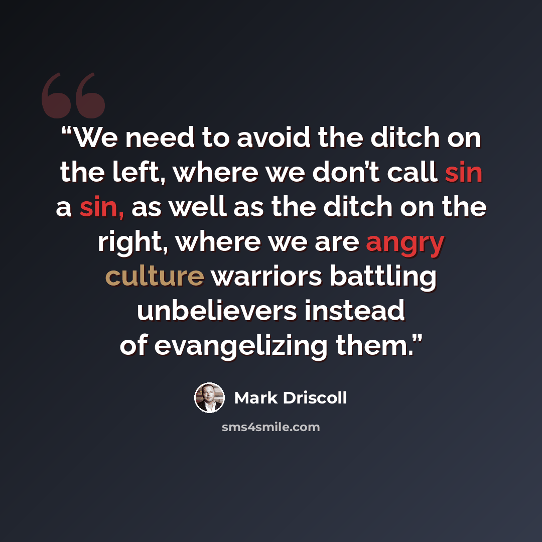“We need to avoid the ditch on the left, where we don’t call sin a sin, as well as the ditch on the right, where we are angry culture warriors battling unbelievers instead of evangelizing them.” quote by Mark Driscoll