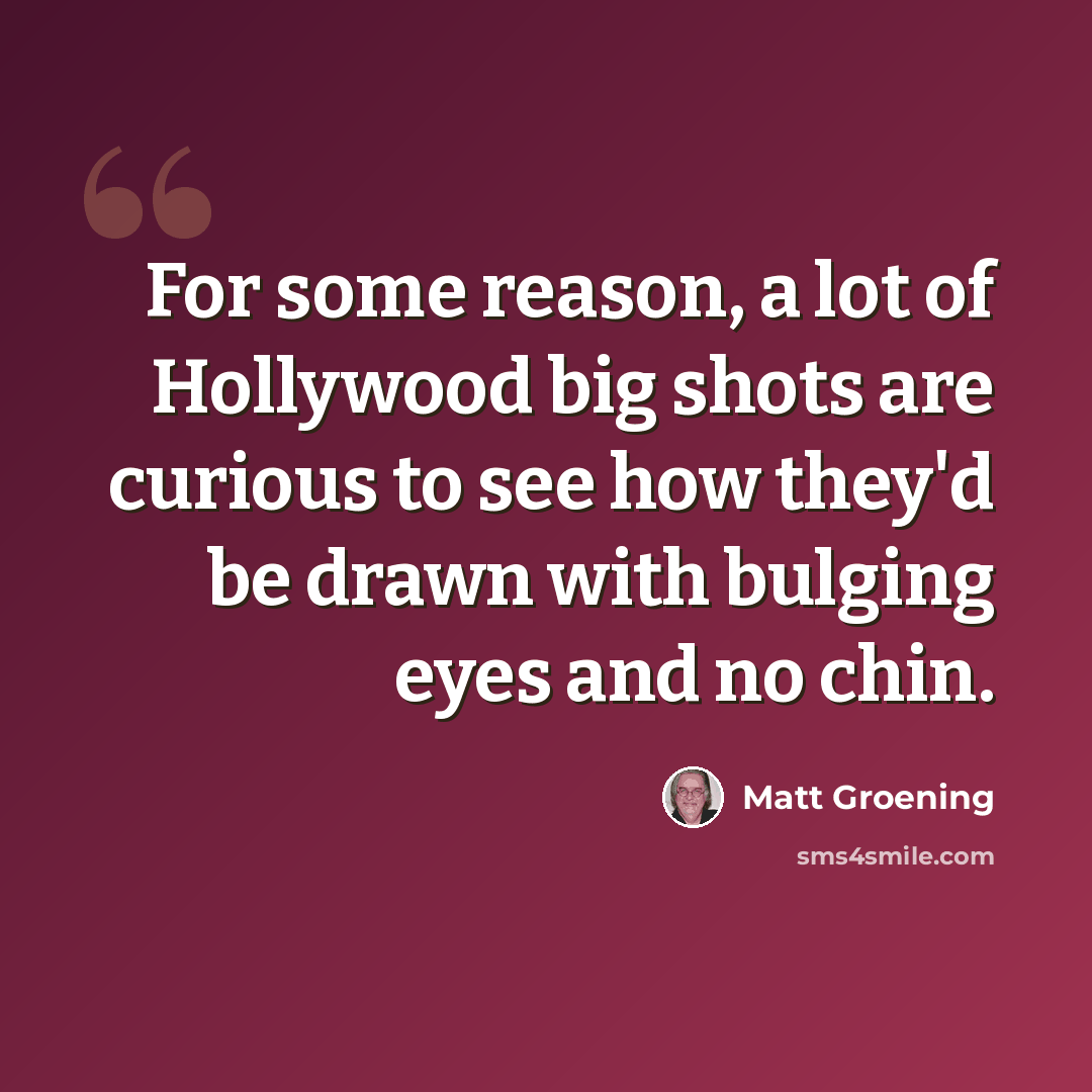 “For some reason, a lot of Hollywood big shots are curious to see how they'd be drawn with bulging eyes and no chin.” quote by Matt Groening