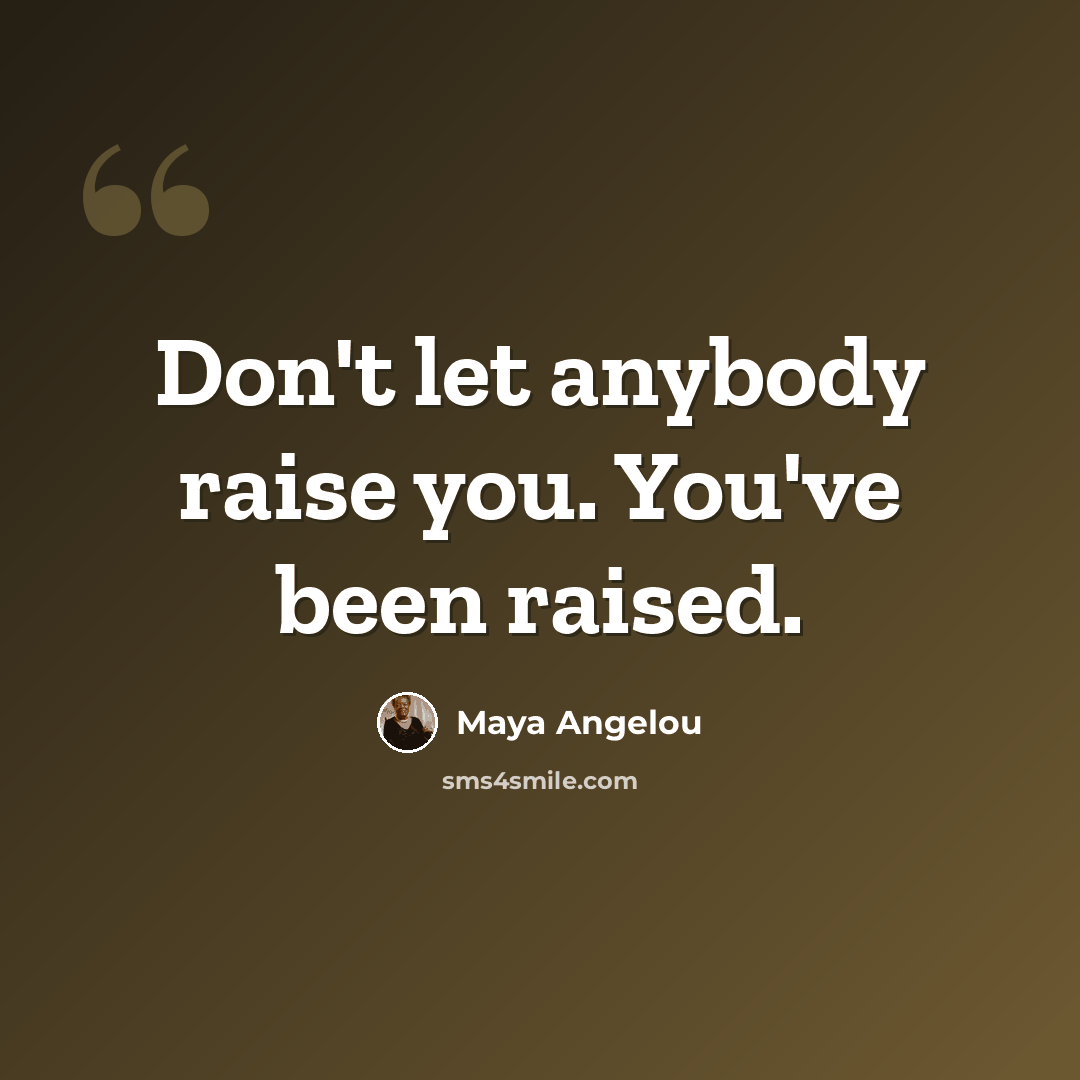 “Don't let anybody raise you. You've been raised.” quote by Maya Angelou