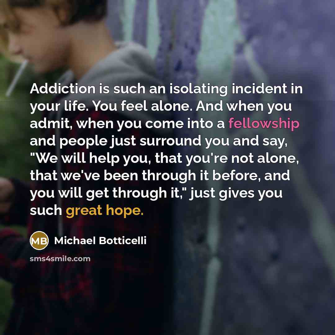 “Addiction is such an isolating incident in your life. You feel alone. And when you admit, when you come into a fellowship and people just surround you and say, "We will help you, that you're not alone, that we've been through it before, and you will get through it," just gives you such great hope.” quote by Michael Botticelli