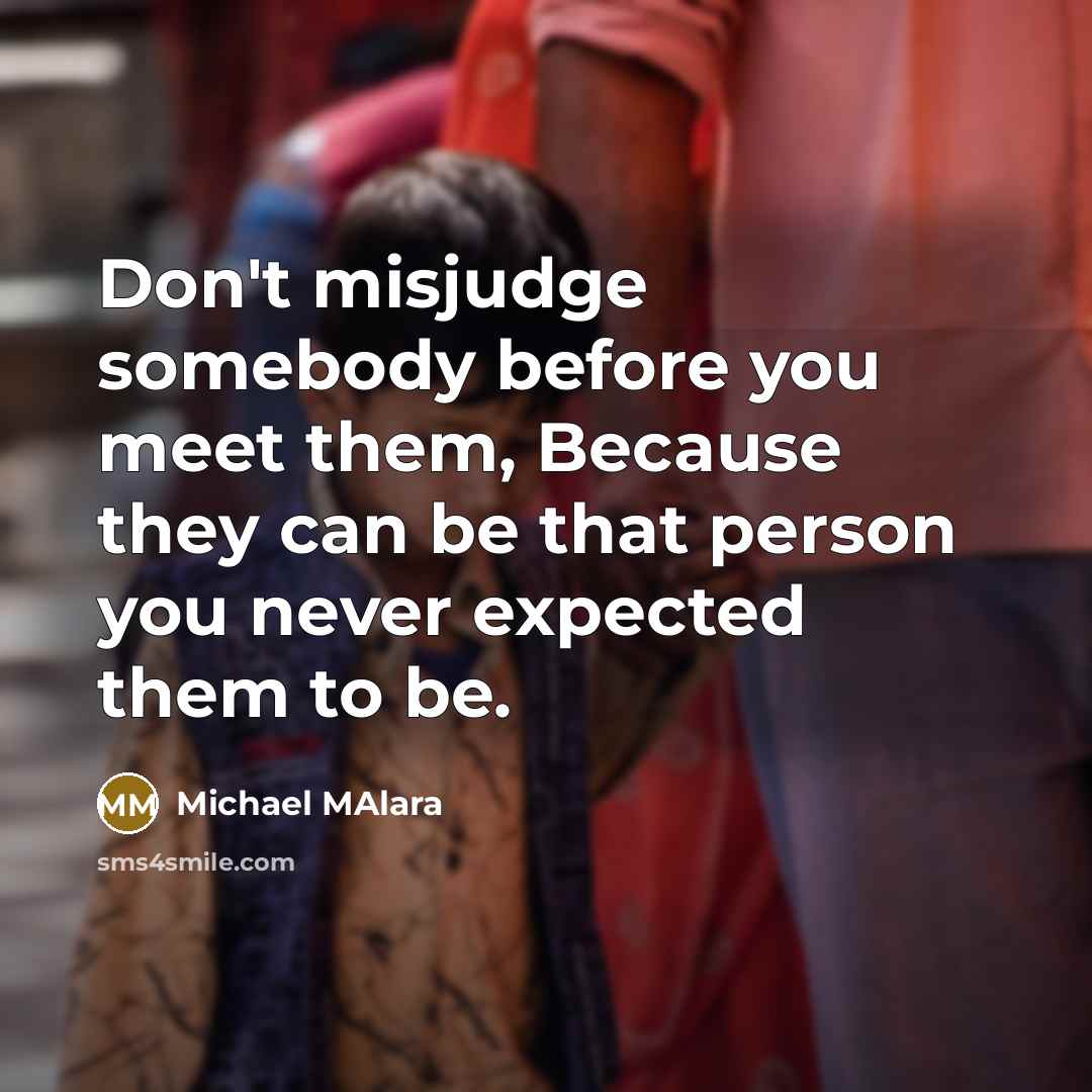 “Don't misjudge somebody before you meet them, Because they can be that person you never expected them to be.” quote by Michael Malara