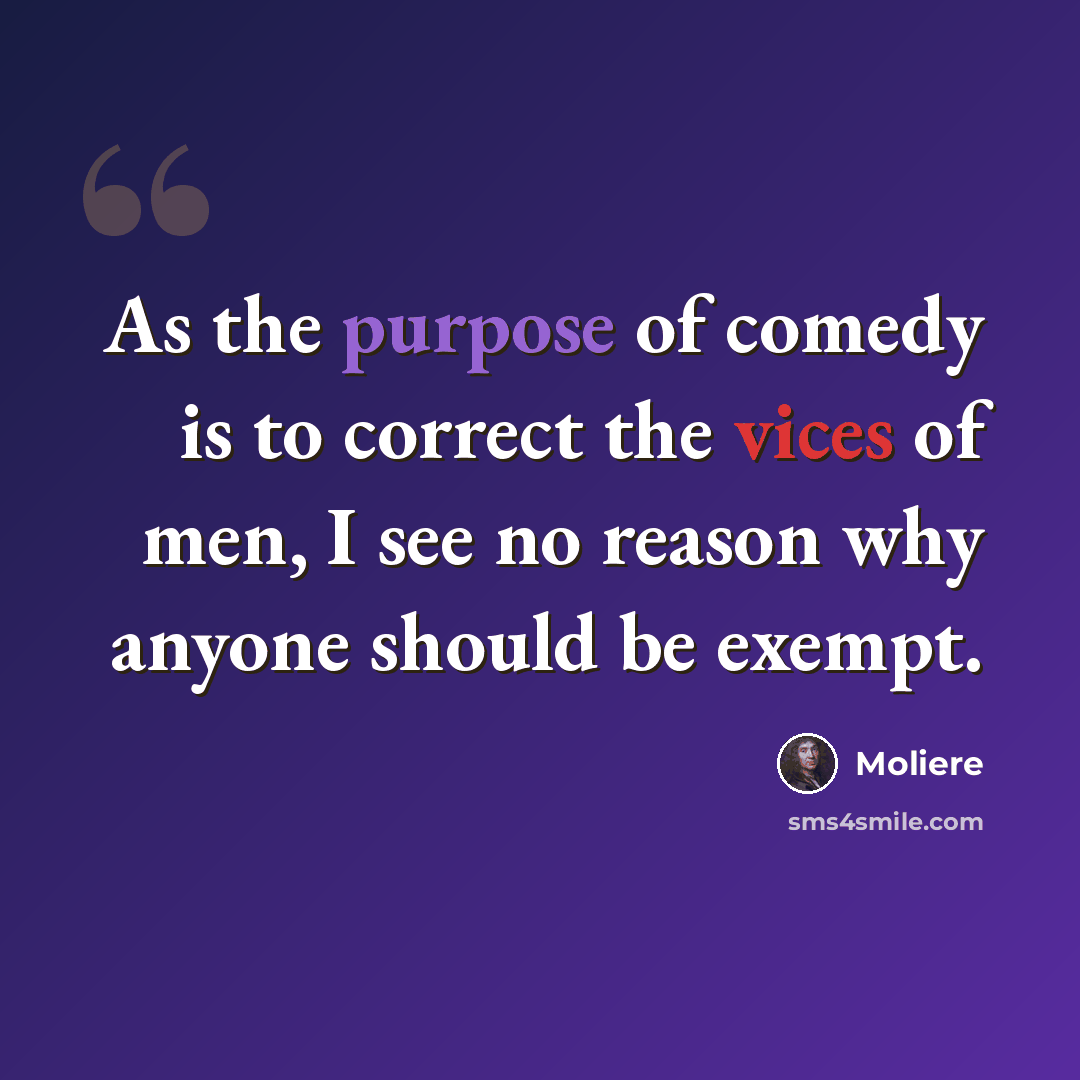 “As the purpose of comedy is to correct the vices of men, I see no reason why anyone should be exempt.” quote by Moliere