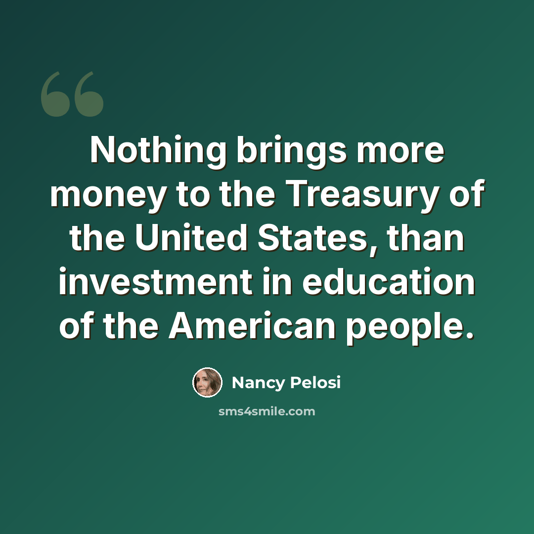 “Nothing brings more money to the Treasury of the United States, than investment in education of the American people.” quote by Nancy Pelosi