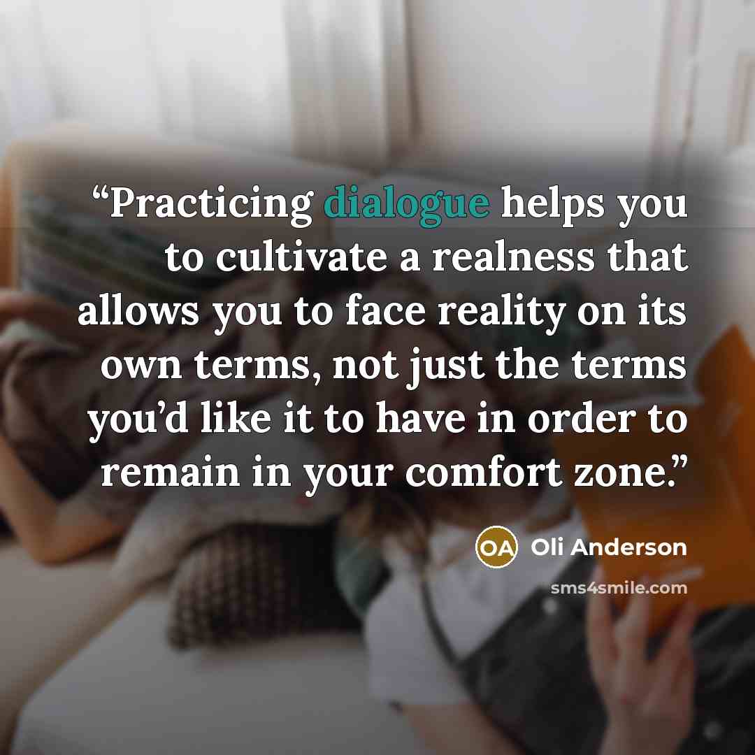 “Practicing dialogue helps you to cultivate a realness that allows you to face reality on its own terms, not just the terms you’d like it to have in order to remain in your comfort zone.” quote by Oli Anderson