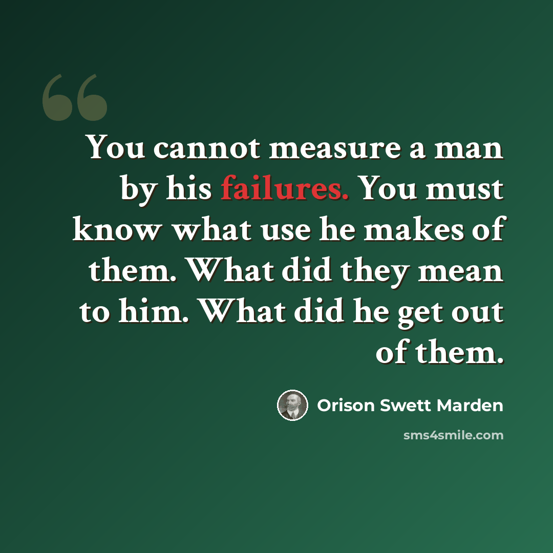 “You cannot measure a man by his failures. You must know what use he makes of them. What did they mean to him. What did he get out of them.” quote by Orison Swett Marden