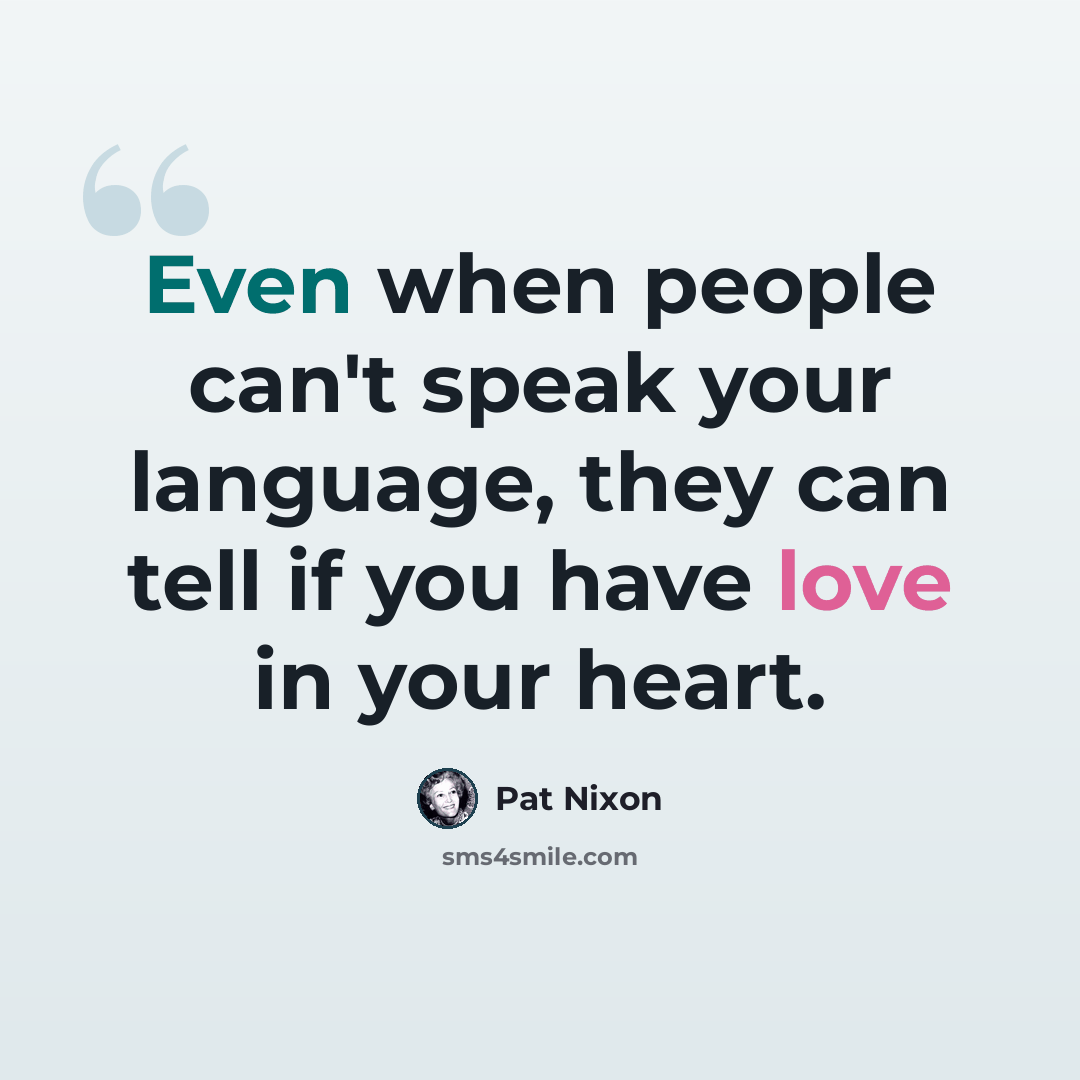 “Even when people can't speak your language, they can tell if you have love in your heart.” quote by Pat Nixon