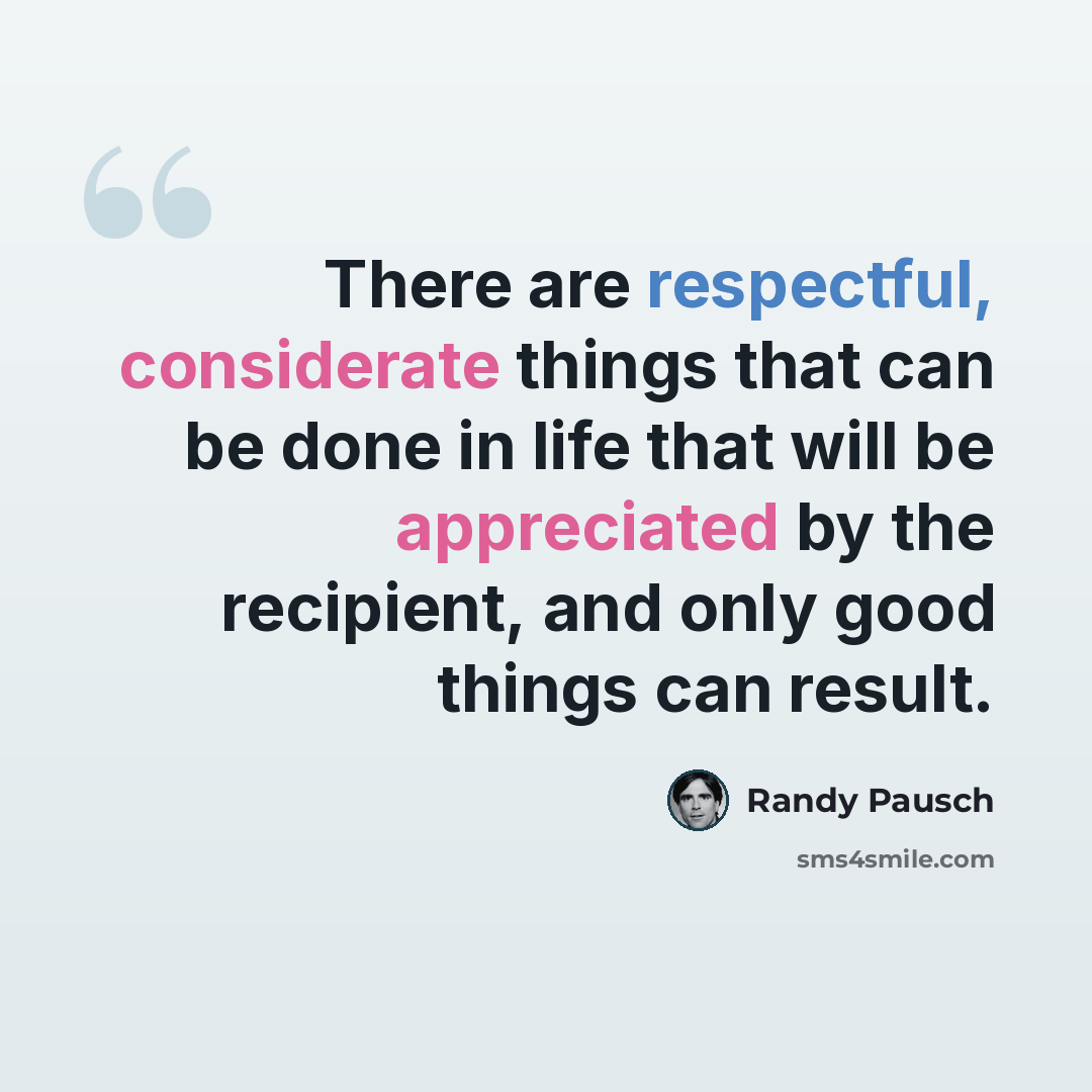 “There are respectful, considerate things that can be done in life that will be appreciated by the recipient, and only good things can result.” quote by Randy Pausch