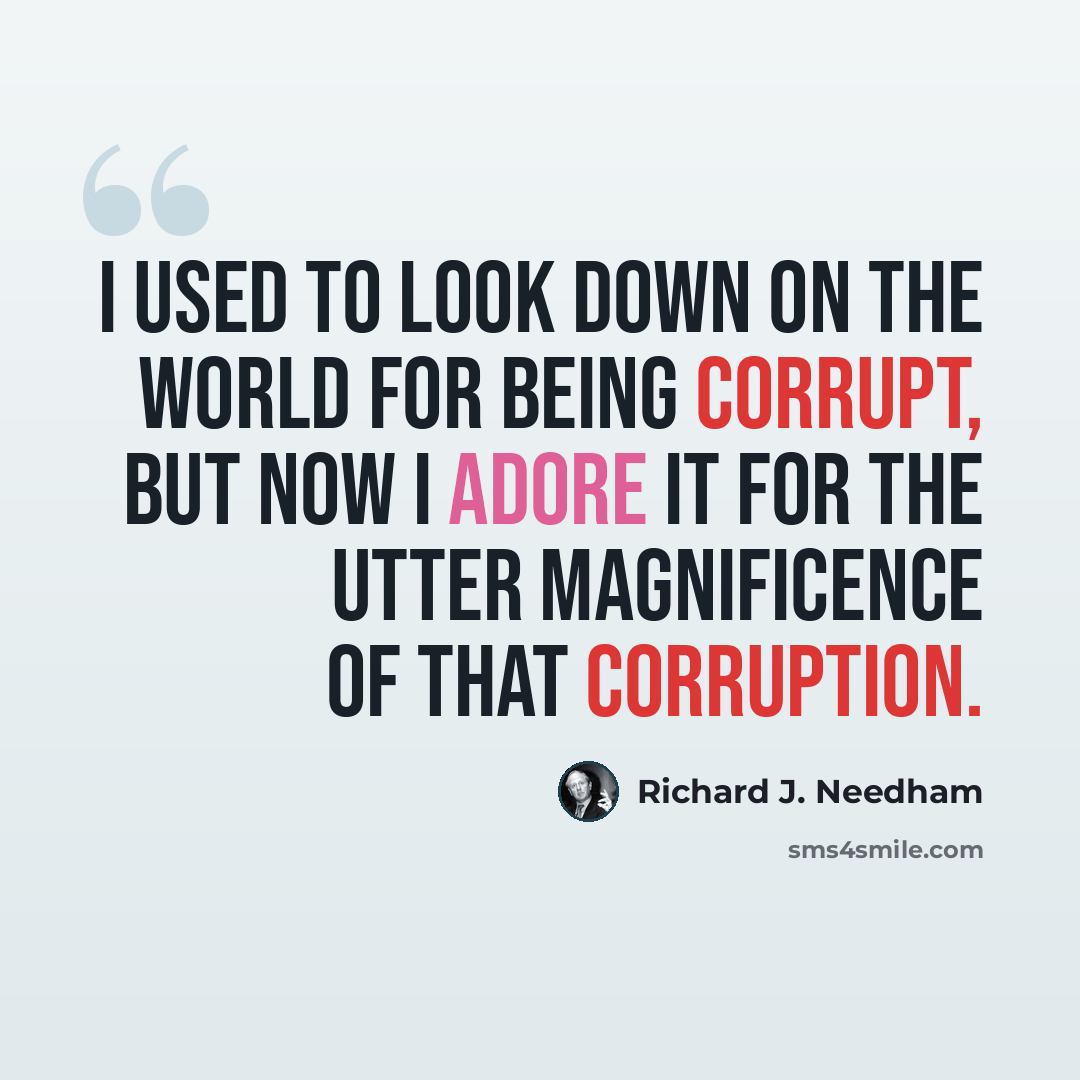 “I used to look down on the world for being corrupt, but now I adore it for the utter magnificence of that corruption.” quote by Richard J. Needham