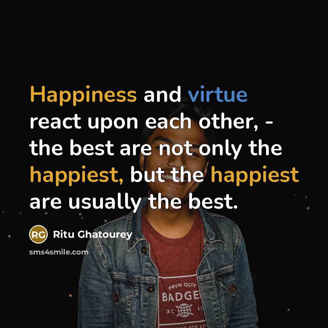 “Happiness and virtue react upon each other, - the best are not only the happiest, but the happiest are usually the best.” quote by Ritu Ghatourey