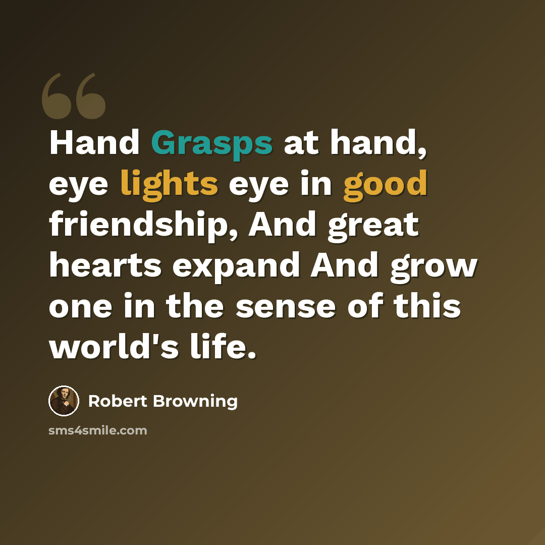 “Hand Grasps at hand, eye lights eye in good friendship, And great hearts expand And grow one in the sense of this world's life.” quote by Robert Browning