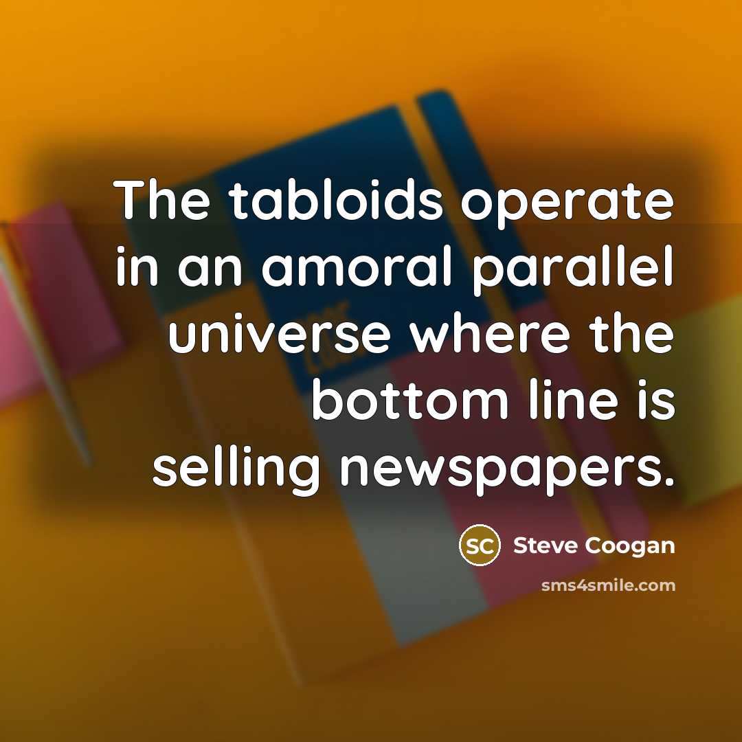“The tabloids operate in an amoral parallel universe where the bottom line is selling newspapers.” quote by Steve Coogan