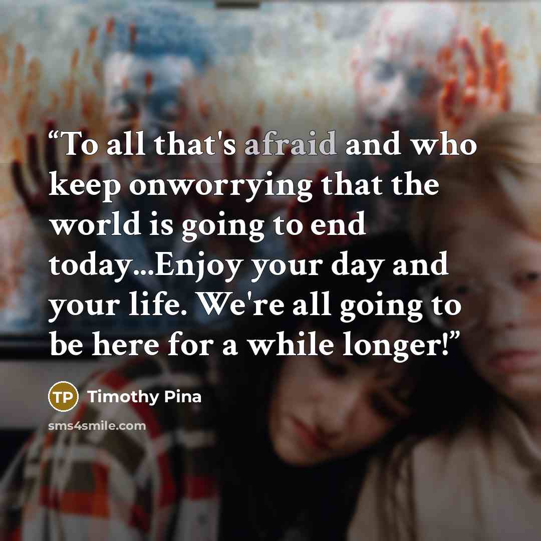 “To all that's afraid and who keep onworrying that the world is going to end today...Enjoy your day and your life. We're all going to be here for a while longer!” quote by Timothy Pina