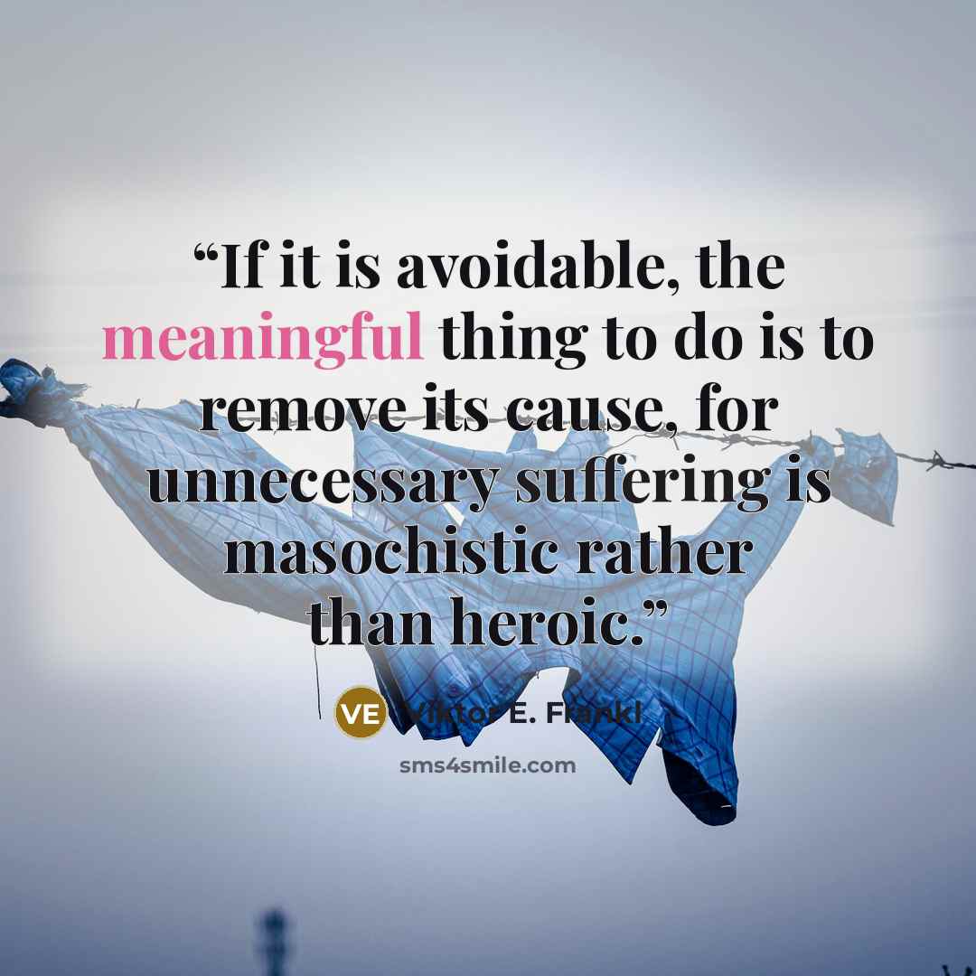 “If it is avoidable, the meaningful thing to do is to remove its cause, for unnecessary suffering is masochistic rather than heroic.” quote by Viktor E. Frankl