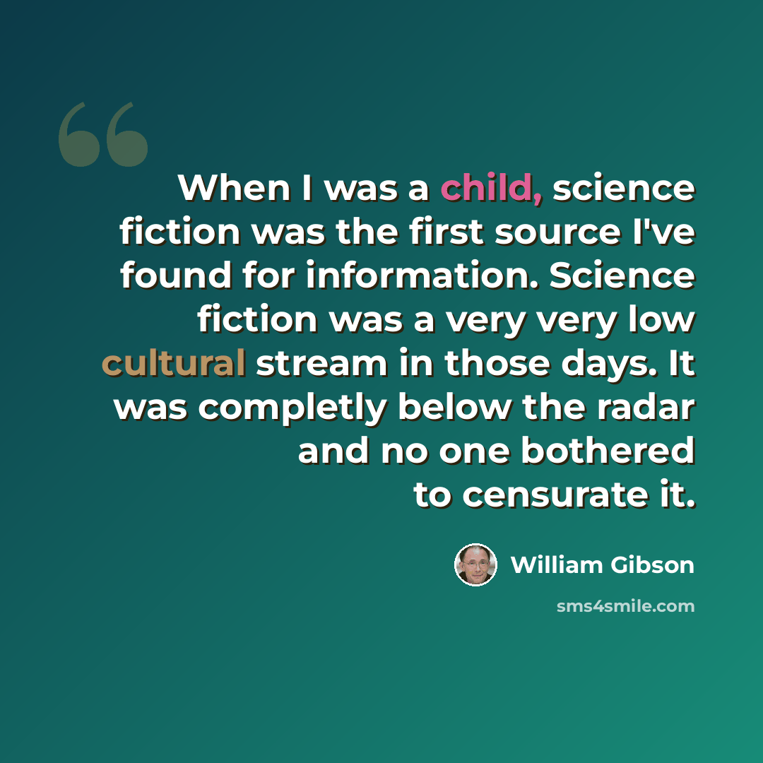 “When I was a child, science fiction was the first source I've found for information. Science fiction was a very very low cultural stream in those days. It was completly below the radar and no one bothered to censurate it.” quote by William Gibson