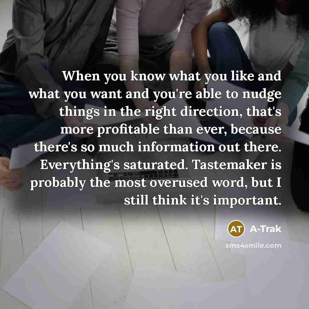 “When you know what you like and what you want and you're able to nudge things in the right direction, that's more profitable than ever, because there's so much information out there. Everything's saturated. Tastemaker is probably the most overused word, but I still think it's important.” quote by A-Trak