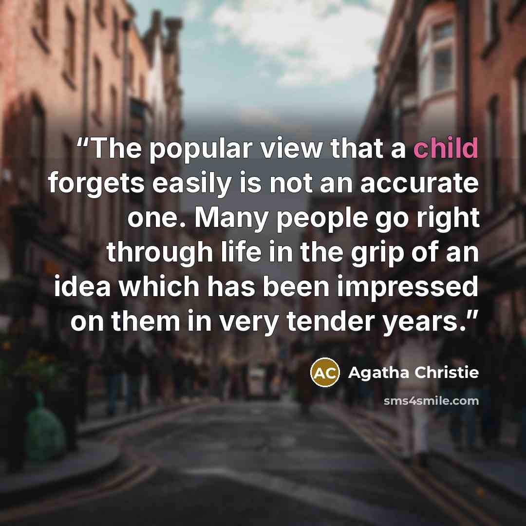 “The popular view that a child forgets easily is not an accurate one. Many people go right through life in the grip of an idea which has been impressed on them in very tender years.” quote by Agatha Christie