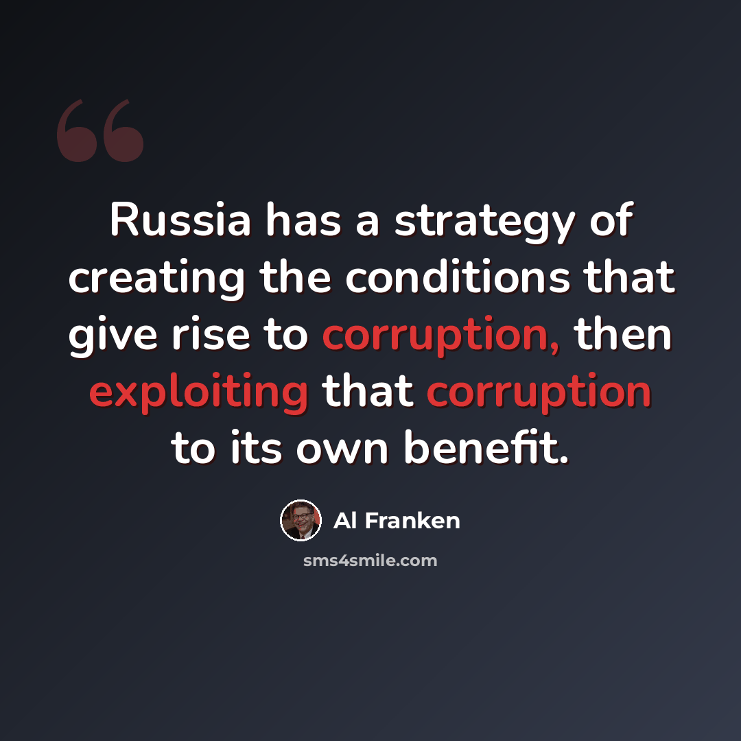 “Russia has a strategy of creating the conditions that give rise to corruption, then exploiting that corruption to its own benefit.” quote by Al Franken