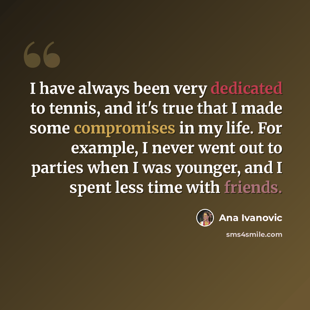 “I have always been very dedicated to tennis, and it's true that I made some compromises in my life. For example, I never went out to parties when I was younger, and I spent less time with friends.” quote by Ana Ivanovic