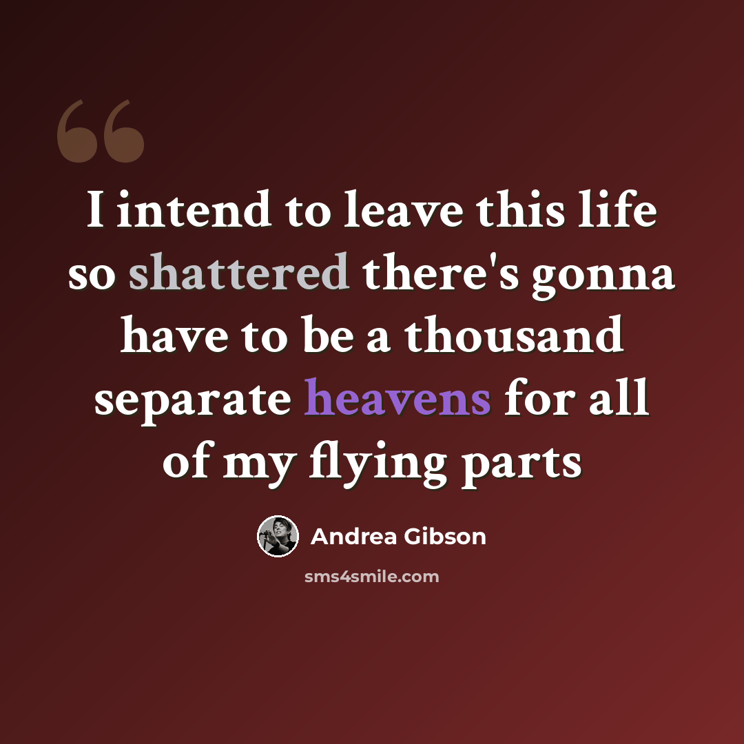 “I intend to leave this life so shattered there's gonna have to be a thousand separate heavens for all of my flying parts” quote by Andrea Gibson