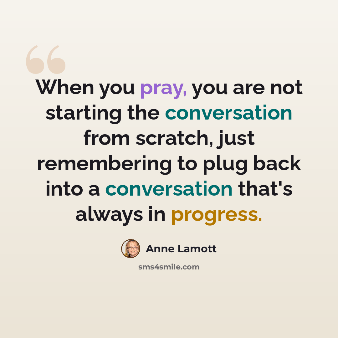 “When you pray, you are not starting the conversation from scratch, just remembering to plug back into a conversation that's always in progress.” quote by Anne Lamott