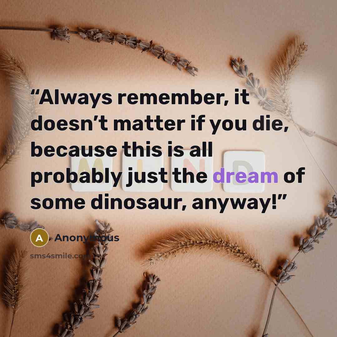 “Always remember, it doesn’t matter if you die, because this is all probably just the dream of some dinosaur, anyway!” quote by Anonymous