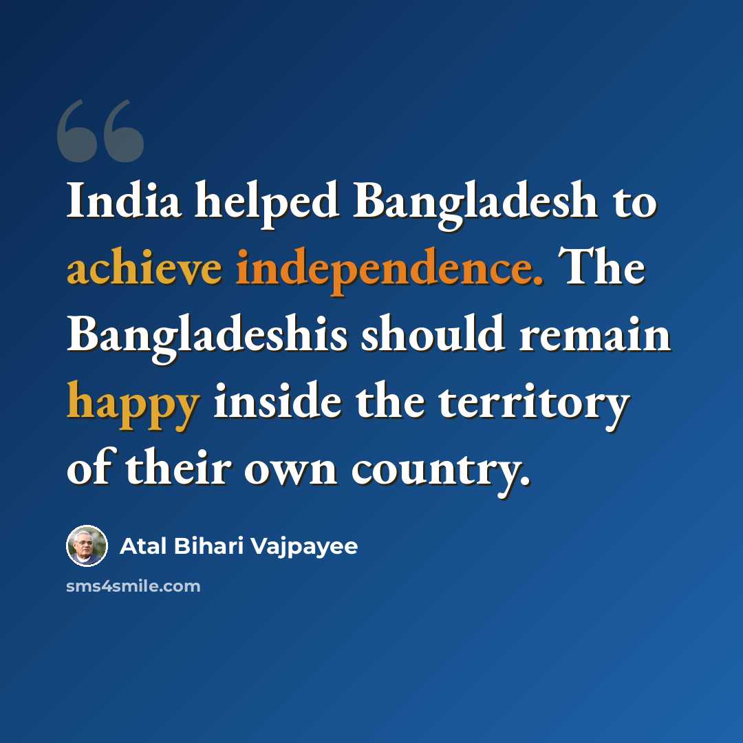 “India helped Bangladesh to achieve independence. The Bangladeshis should remain happy inside the territory of their own country.” quote by Atal Bihari Vajpayee